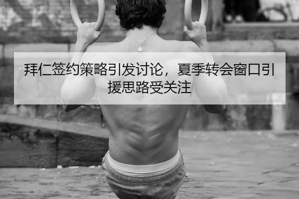 拜仁签约策略引发讨论，夏季转会窗口引援思路受关注