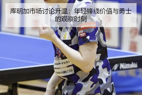 库明加市场讨论升温：年轻锋线价值与勇士的观察时刻