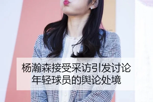 杨瀚森接受采访引发讨论 年轻球员的舆论处境